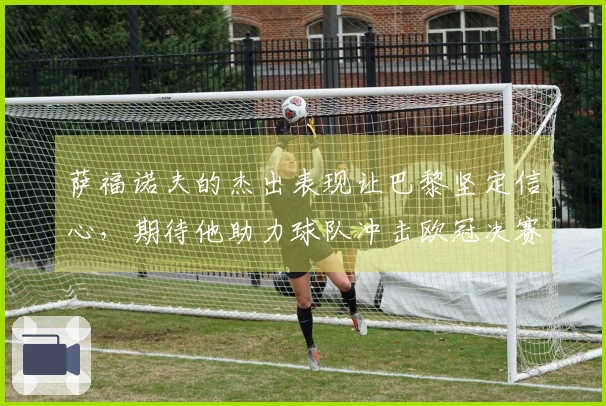 萨福诺夫的杰出表现让巴黎坚定信心，期待他助力球队冲击欧冠决赛