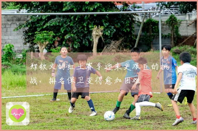 郑钦文的红土赛季迎来更艰巨的挑战，排名保卫变得愈加困难