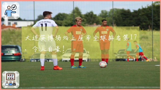 大连英博场均上座率全球排名第17，令人自豪！