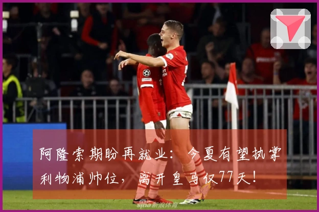 阿隆索期盼再就业：今夏有望执掌利物浦帅位，离开皇马仅77天！