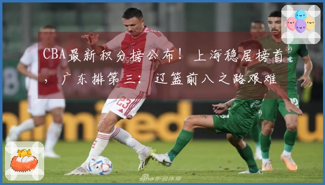CBA最新积分榜公布！上海稳居榜首，广东排第三：辽篮前八之路艰难？