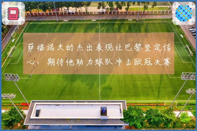 萨福诺夫的杰出表现让巴黎坚定信心，期待他助力球队冲击欧冠决赛