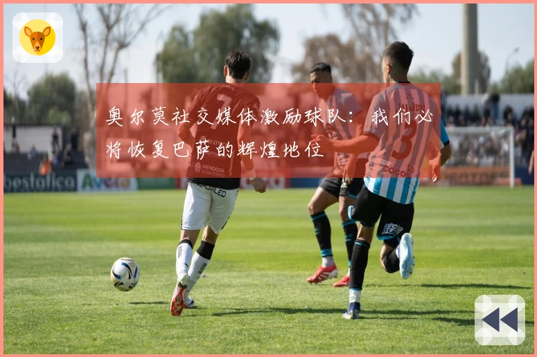 奥尔莫社交媒体激励球队：我们必将恢复巴萨的辉煌地位