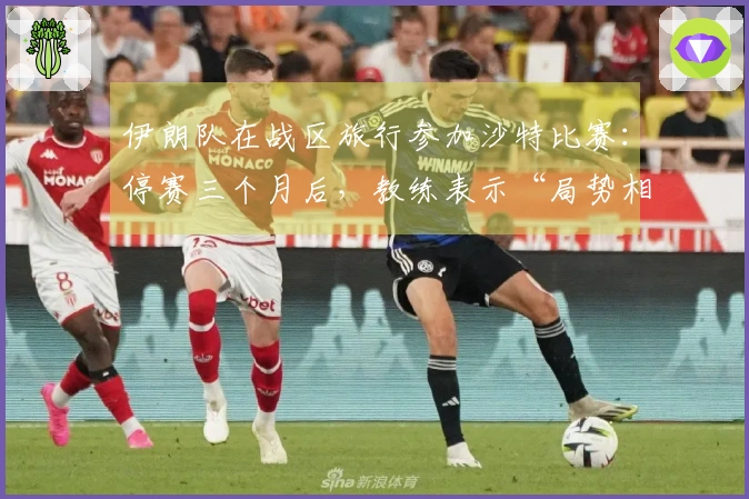 伊朗队在战区旅行参加沙特比赛：停赛三个月后，教练表示“局势相当复杂”