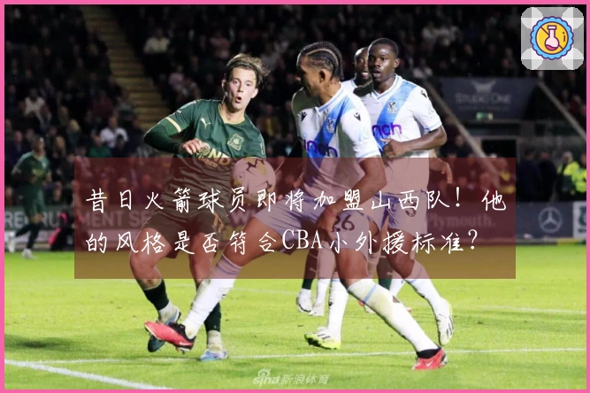 昔日火箭球员即将加盟山西队！他的风格是否符合CBA小外援标准？