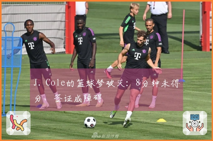 J. Cole的篮球梦破灭：8分钟未得分，签证成障碍
