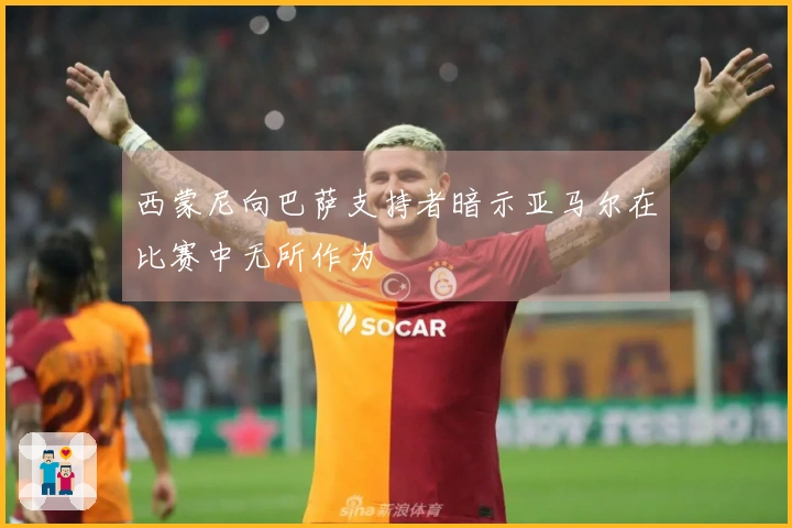 西蒙尼向巴萨支持者暗示亚马尔在比赛中无所作为