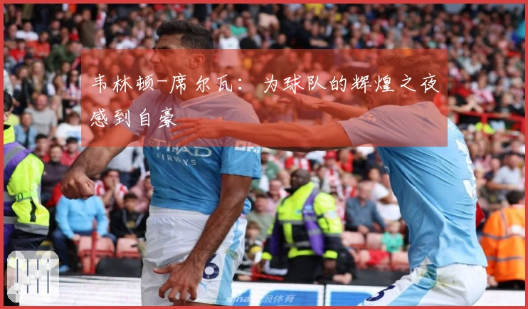 韦林顿-席尔瓦：为球队的辉煌之夜感到自豪