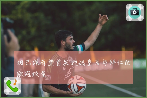 姆巴佩有望首发迎战皇马与拜仁的欧冠较量