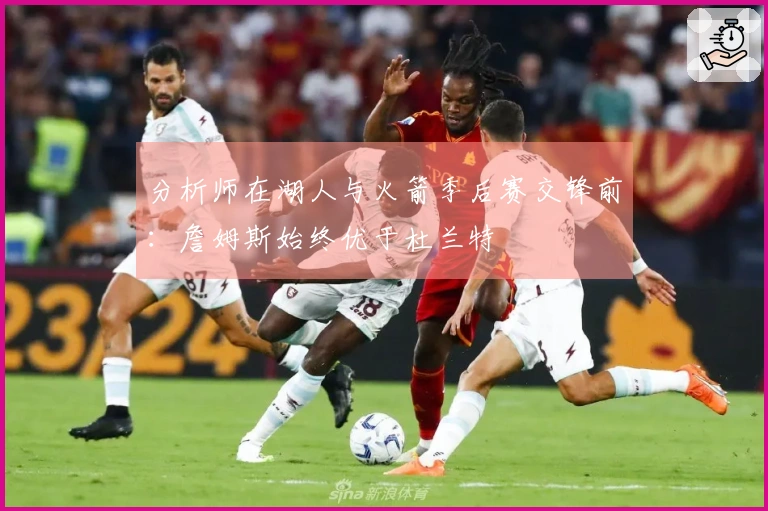 分析师在湖人与火箭季后赛交锋前：詹姆斯始终优于杜兰特