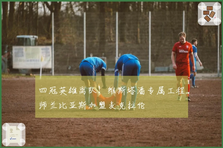 四冠英雄离队！维斯塔潘专属工程师兰比亚斯加盟麦克拉伦