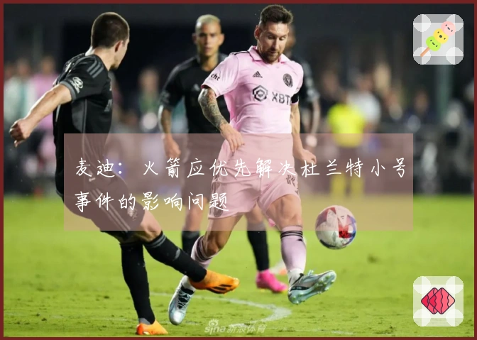 麦迪：火箭应优先解决杜兰特小号事件的影响问题