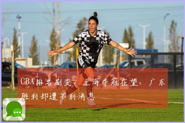 CBA排名剧变，上海夺冠在望，广东胜利却遭不利消息