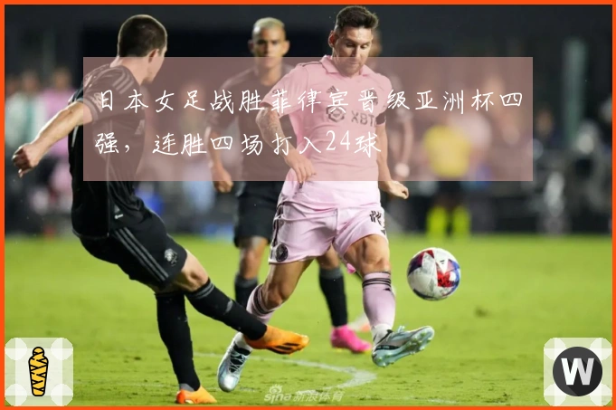 日本女足战胜菲律宾晋级亚洲杯四强，连胜四场打入24球