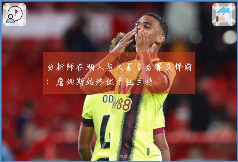 分析师在湖人与火箭季后赛交锋前：詹姆斯始终优于杜兰特
