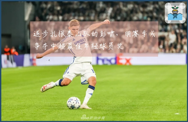 逐步扎根泰山队的彭啸，明赛季或争夺中超最佳年轻球员奖