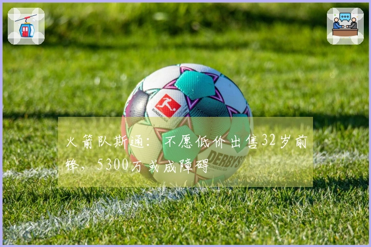 火箭队斯通：不愿低价出售32岁前锋，5300万或成障碍
