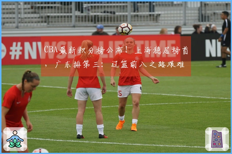 CBA最新积分榜公布！上海稳居榜首，广东排第三：辽篮前八之路艰难？