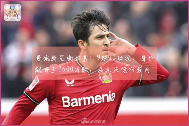 曼城新星谢尔基：9球13助攻，身价飙升至3600万欧，成未来德布劳内接班人