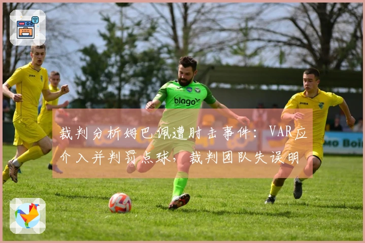 裁判分析姆巴佩遭肘击事件：VAR应介入并判罚点球，裁判团队失误明显